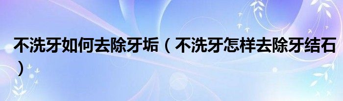 不洗牙如何去除牙垢（不洗牙怎样去除牙结石）