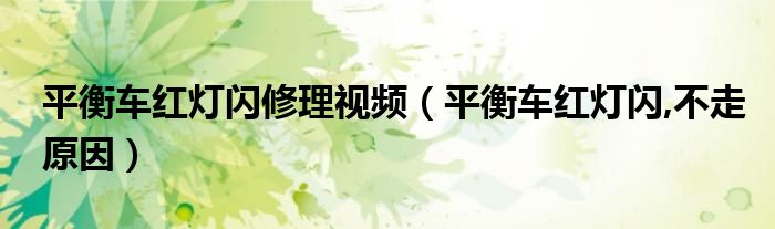 平衡车红灯闪修理视频（平衡车红灯闪,不走原因）