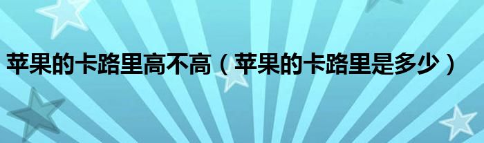 苹果的卡路里高不高（苹果的卡路里是多少）