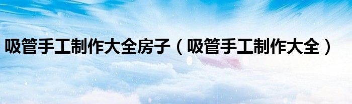 吸管手工制作大全房子（吸管手工制作大全）