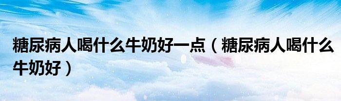 糖尿病人喝什么牛奶好一点（糖尿病人喝什么牛奶好）