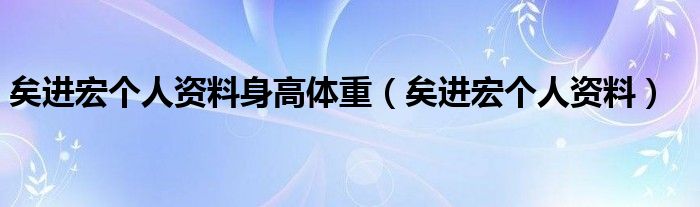 矣进宏个人资料身高体重（矣进宏个人资料）