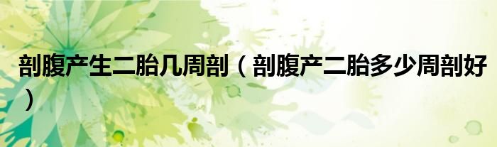 剖腹产生二胎几周剖（剖腹产二胎多少周剖好）