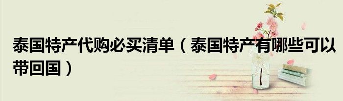 泰国特产代购必买清单（泰国特产有哪些可以带回国）