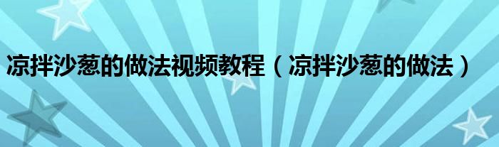 凉拌沙葱的做法视频教程（凉拌沙葱的做法）