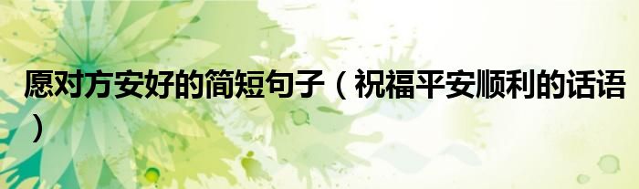 愿对方安好的简短句子（祝福平安顺利的话语）