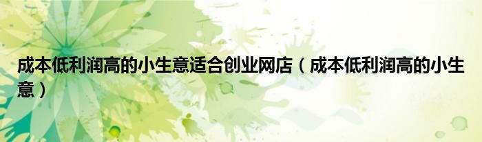 成本低利润高的小生意适合创业网店（成本低利润高的小生意）