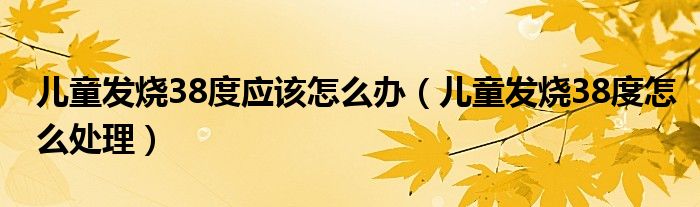 儿童发烧38度应该怎么办（儿童发烧38度怎么处理）