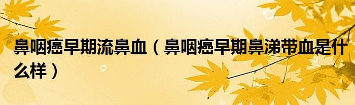 鼻咽癌早期流鼻血（鼻咽癌早期鼻涕带血是什么样）