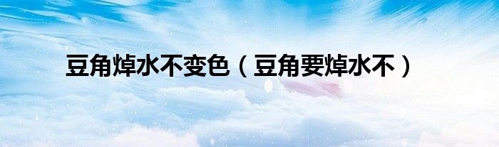 豆角焯水不变色（豆角要焯水不）