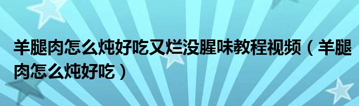 羊腿肉怎么炖好吃又烂没腥味教程视频（羊腿肉怎么炖好吃）