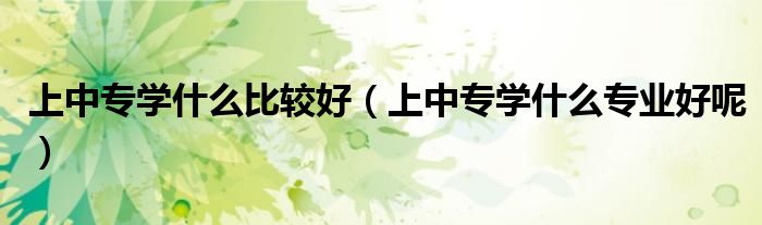 上中专学什么比较好（上中专学什么专业好呢）