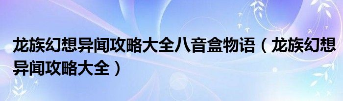 龙族幻想异闻攻略大全八音盒物语（龙族幻想异闻攻略大全）