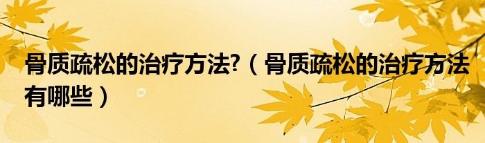 骨质疏松的治疗方法?（骨质疏松的治疗方法有哪些）