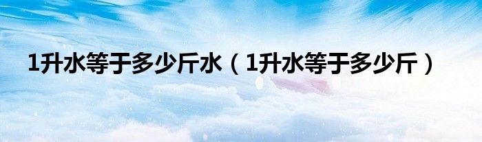 1升水等于多少斤水（1升水等于多少斤）