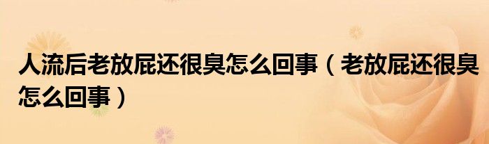 人流后老放屁还很臭怎么回事（老放屁还很臭怎么回事）