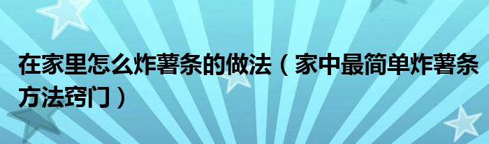 在家里怎么炸薯条的做法（家中最简单炸薯条方法窍门）