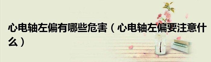 心电轴左偏有哪些危害（心电轴左偏要注意什么）
