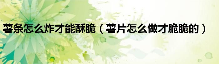 薯条怎么炸才能酥脆（薯片怎么做才脆脆的）