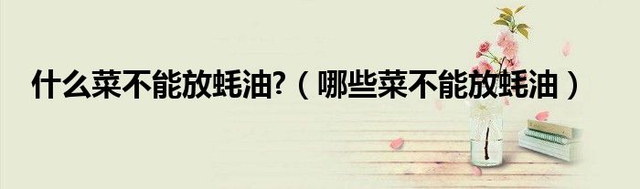 什么菜不能放蚝油?（哪些菜不能放蚝油）