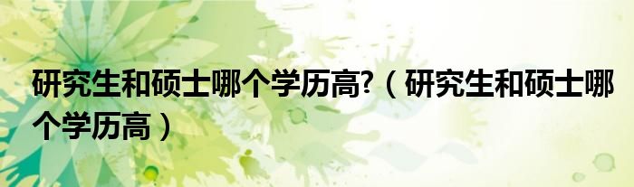 研究生和硕士哪个学历高?（研究生和硕士哪个学历高）