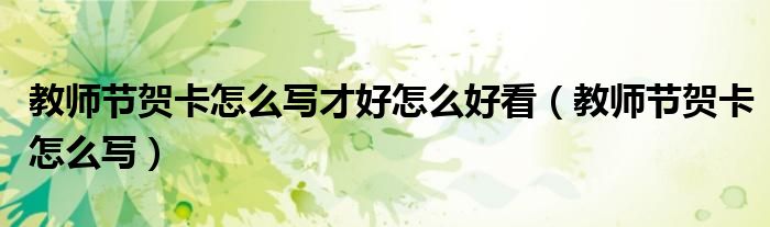 教师节贺卡怎么写才好怎么好看（教师节贺卡怎么写）