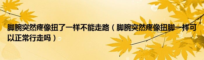 脚腕突然疼像扭了一样不能走路（脚腕突然疼像扭脚一样可以正常行走吗）