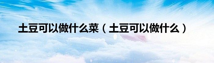 土豆可以做什么菜（土豆可以做什么）