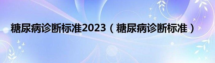 糖尿病诊断标准2023（糖尿病诊断标准）