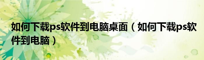 如何下载ps软件到电脑桌面（如何下载ps软件到电脑）