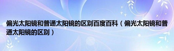 偏光太阳镜和普通太阳镜的区别百度百科（偏光太阳镜和普通太阳镜的区别）