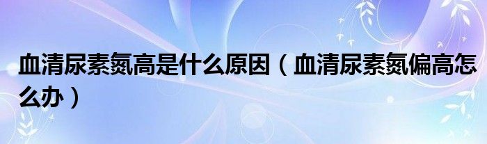 血清尿素氮高是什么原因（血清尿素氮偏高怎么办）