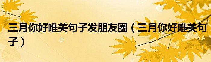 三月你好唯美句子发朋友圈（三月你好唯美句子）