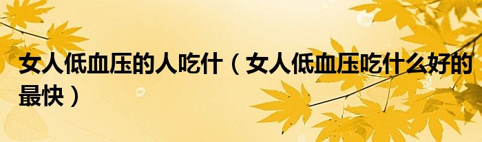 女人低血压的人吃什（女人低血压吃什么好的最快）