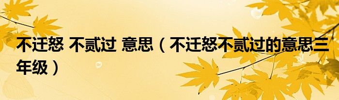 不迁怒 不贰过 意思（不迁怒不贰过的意思三年级）