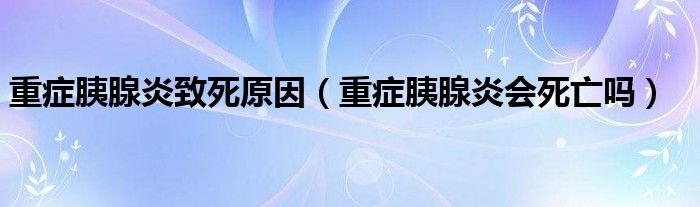 重症胰腺炎致死原因（重症胰腺炎会死亡吗）