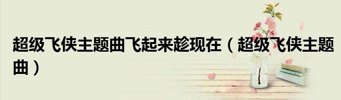 超级飞侠主题曲飞起来趁现在（超级飞侠主题曲）