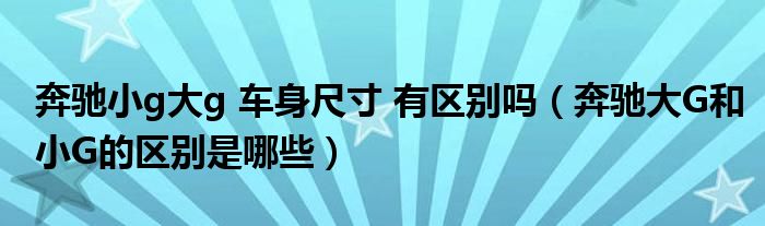 奔驰小g大g 车身尺寸 有区别吗（奔驰大G和小G的区别是哪些）
