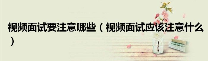 视频面试要注意哪些（视频面试应该注意什么）