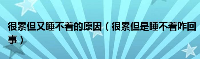 很累但又睡不着的原因（很累但是睡不着咋回事）