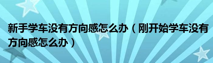 新手学车没有方向感怎么办（刚开始学车没有方向感怎么办）