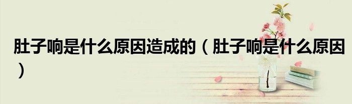 肚子响是什么原因造成的（肚子响是什么原因）