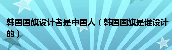 韩国国旗设计者是中国人（韩国国旗是谁设计的）