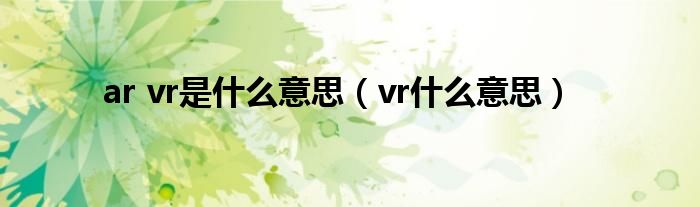 ar vr是什么意思（vr什么意思）