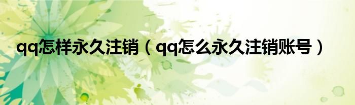 qq怎样永久注销（qq怎么永久注销账号）
