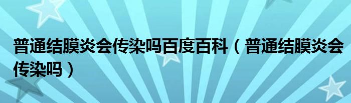 普通结膜炎会传染吗百度百科（普通结膜炎会传染吗）