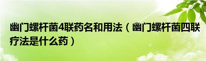 幽门螺杆菌4联药名和用法（幽门螺杆菌四联疗法是什么药）