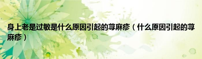 身上老是过敏是什么原因引起的荨麻疹（什么原因引起的荨麻疹）