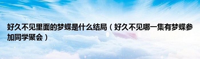 好久不见里面的梦蝶是什么结局（好久不见哪一集有梦蝶参加同学聚会）