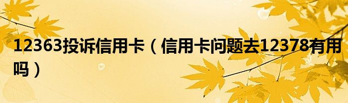 12363投诉信用卡（信用卡问题去12378有用吗）